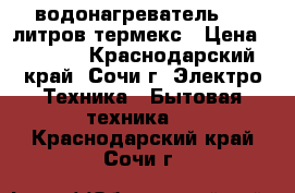  водонагреватель 100 литров термекс › Цена ­ 6 000 - Краснодарский край, Сочи г. Электро-Техника » Бытовая техника   . Краснодарский край,Сочи г.